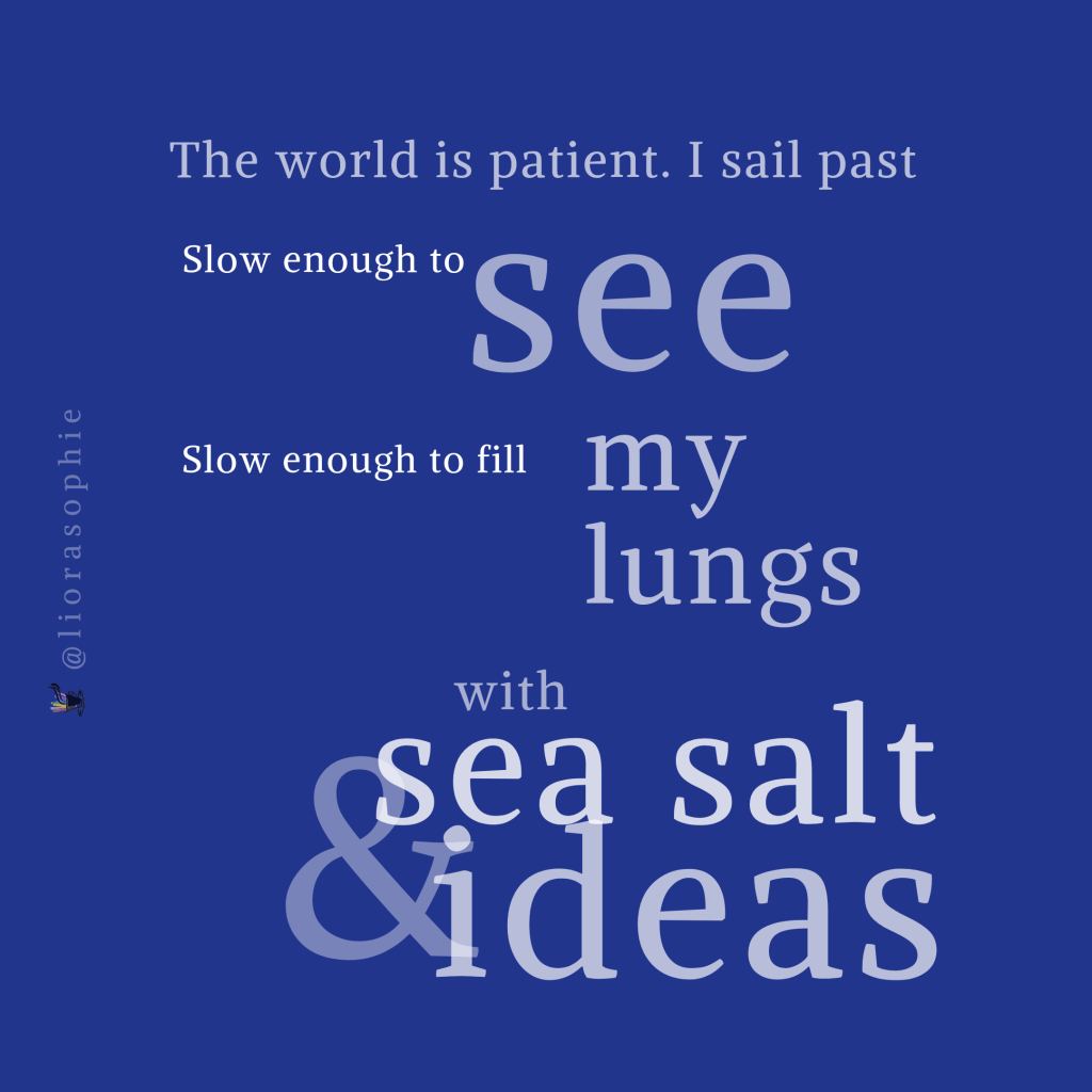 The world is patient. I sail past,  Slow enough to see,  Slow enough to fill my lungs  With sea salt and ideas...