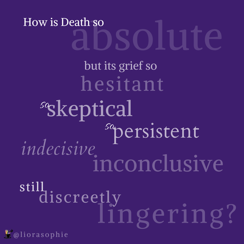 How is Death so absolute but its grief so hesitant, so skeptical, so persistent, indecisive, inconclusive, still discreetly lingering?